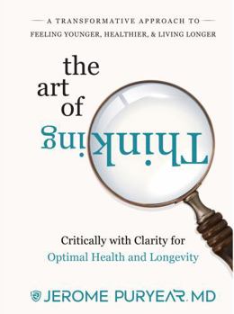 The Art of Thinking Critically with Clarity for Optimal Health & Longevity: A Transformative Approach to Feeling Younger, Healthier and Living Longer
