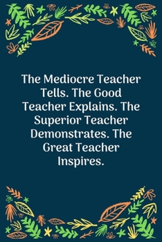 The Mediocre Teacher Tells. The Good Teacher Explains. The Superior Teacher Demonstrates. The Great Teacher Inspires: 100 Pages 6'' x 9'' Lined Writing Paper | Perfect Gift For Teacher