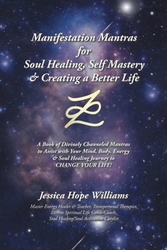 Manifestation Mantras for Soul Healing, Self Mastery & Creating a Better Life: A Book of Divinely Channeled Mantras to Assist with Your Mind, Body, Energy & Soul Healing Journey to CHANGE YOUR LIFE!
