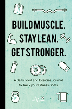 Build Muscle. Stay Lean. Get Stronger.: A Daily Food and Exercise Journal to Track Your Fitness Goals