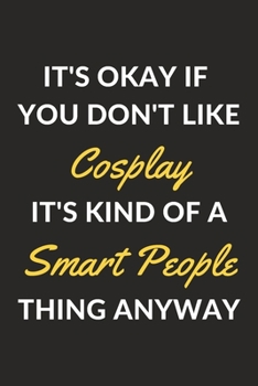 It's Okay If You Don't Like Cosplay It's Kind Of A Smart People Thing Anyway: A Cosplay Journal Notebook to Write Down Things, Take Notes, Record Plans or Keep Track of Habits (6" x 9" - 120 Pages)
