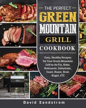 Paperback The Perfect Green Mountain Grill Cookbook: Easy, Healthy Recipes for Your Green Mountain Grill to Air Fry, Bake, Rotisserie, Dehydrate, Toast, Roast, Book