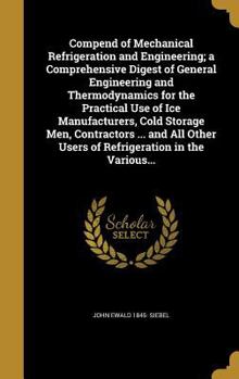 Hardcover Compend of Mechanical Refrigeration and Engineering; a Comprehensive Digest of General Engineering and Thermodynamics for the Practical Use of Ice Man Book