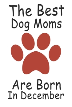 The Best Dog Moms Are Born In December. Journal Birthday Gift for Dog Lovers Women, Men, Boss, Friends,Dog Mom . Funny Dog Lover: Lined Notebook / ... 100 Pages, 6x9, Soft Cover, Matte Finish