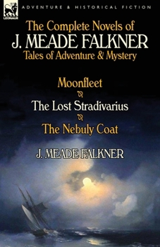 Paperback The Complete Novels of J. Meade Falkner: Tales of Adventure & Mystery-Moonfleet, the Lost Stradivarius & the Nebuly Coat Book