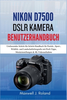Nikon D7500 DSLR Kamera Benutzerhandbuch: Umfassendes Schritt-für-Schritt-Handbuch für Porträt-, Sport-, Wildlife- und Landschaftsfotografie mit ... & 4K-Videoaufnahme