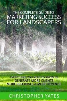 Paperback The Complete Guide To Marketing Success For Landscapers: Everything you need to know to generate more clients, more referrals & more revenue Book