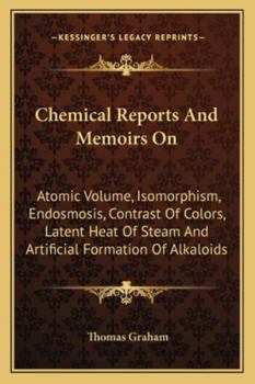 Chemical Reports And Memoirs On: Atomic Volume, Isomorphism, Endosmosis, Contrast Of Colors, Latent Heat Of Steam And Artificial Formation Of Alkaloids