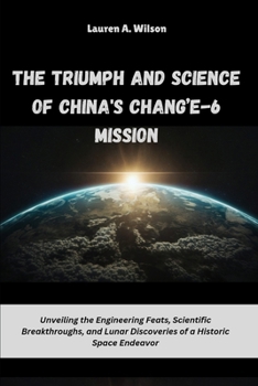 Paperback The Triumph and Science of China's Chang'e-6 Mission: Unveiling the Engineering Feats, Scientific Breakthroughs, and Lunar Discoveries of a Historic S Book