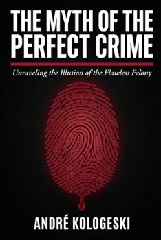 The Myth of the Perfect Crime: Why Criminal Plans Fail, How Investigations Uncover the Truth, and What Really Happens Behind the Scenes