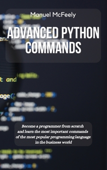 Hardcover Advanced Python Commands: Become a Programmer from Scratch and Learn the Most Important Commands of the Most Popular Programming Language in the Busin Book