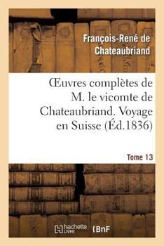 Oeuvres Compla]tes de M. Le Vicomte de Chateaubriand. T. 13 Voyage En Suisse