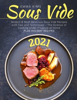 Sous Vide: Modern & Most Delicious Sous Vide Recipes with Tips and Techniques 2021 - The Science of Cooking Under Pressure at Home Plus Holiday Recipes