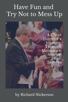 Have Fun and Try Not to Mess Up: A Choir Director's Journey Through Memories, Stories and Lessons