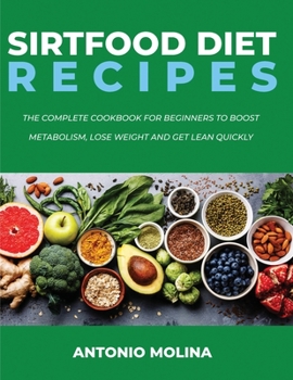 Sirtfood Diet Recipes: The Complete Cookbook For Beginners To Boost Metabolism, Lose Weight And Get Lean Quickly