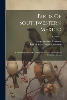 Paperback Birds Of Southwestern Mexico: Collected By Francis E. Sumichrast For The United States National Museum; Volume 13 Book