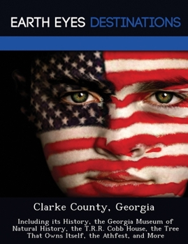 Clarke County, Georgia: Including Its History, the Georgia Museum of Natural History, the T.R.R. Cobb House, the Tree That Owns Itself, the Athfest, and More