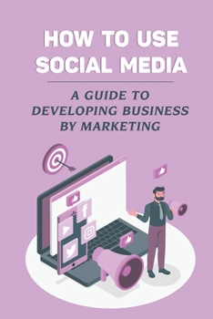 Paperback How To Use Social Media: A Guide To Developing Business By Marketing: Social Media Platforms Book