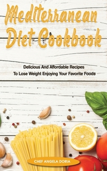 Mediterranean Diet Cookbook: Delicious And Affordable Recipes To Lose Weight Enjoying Your Favorite Foods