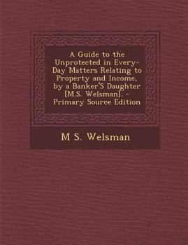 A Guide to the Unprotected in Every-Day Matters Relating to Property and Income, by a Banker's Daughter [M.S. Welsman]