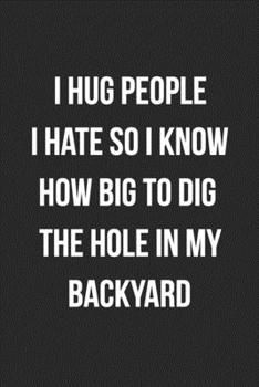 I Hug People I Hate So I Know How Big To Dig The Hole In My Backyard: Funny Blank Lined Journal Novelty Gag Gift For Adults