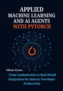 Applied Machine Learning and AI Agents with PyTorch: From Fundamentals to Real-World Integration for Smarter Developer Productivity