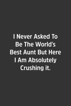 I Never Asked To Be The World's Best Aunt But Here I Am Absolutely Crushing it.: Lined Notbook / Journal / Diary / Calendar / Planner / Sketchbook / Gift, 108 blank Pages, 6x9, Matte Finish