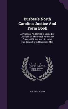 Hardcover Busbee's North Carolina Justice And Form Book: A Practical And Reliable Guide For Justices Of The Peace And Other County Officers, And A Useful Handbo Book