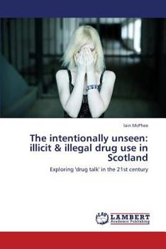 Paperback The Intentionally Unseen: Illicit & Illegal Drug Use in Scotland Book