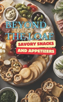 Beyond The Loaf: Savory Snacks and Appetizers | A Creative Cookbook Featuring Mouthwatering Sourdough Recipes Beyond Traditional Bread – Crackers, ... for Beginners Bakers and Advanced Breadmakers