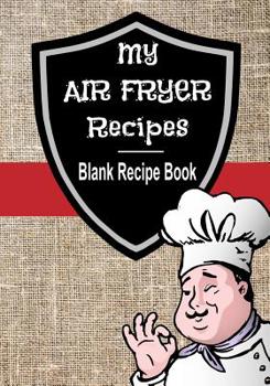 My Air Fryer Recipes Blank Recipe Book: 7 x 10 Blank Recipe Book for All Air Frying Chefs Fabric Chef Cover (50 Pages)