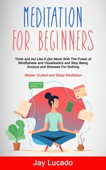Paperback Meditation For Beginners: Think and Act Like A Zen Monk With The Power of Mindfulness and Visualization and Stop Being Anxious and Stressed For Nothin Book