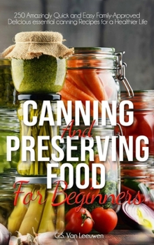 CANNING AND PRESERVING FOOD FOR BEGINNERS: 250 Amazingly Quick and Easy Family-Approved Delicious essential canning Recipes for a Healthier Life