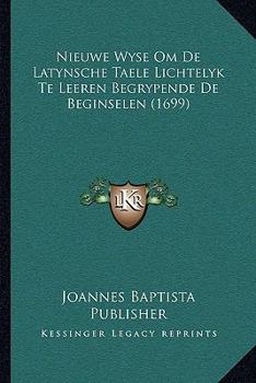 Paperback Nieuwe Wyse Om De Latynsche Taele Lichtelyk Te Leeren Begrypende De Beginselen (1699) [Dutch] Book