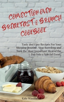 Convection Oven Breakfast and Brunch Cookbook: Tasty and Easy Recipes For Your Morning Routine. Stop Boredom and Turn the Most Important Meal of the Day Into a Special Event.