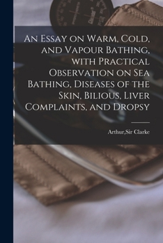 An Essay on Warm, Cold, and Vapour Bathing: With Practical Observations on Sea Bathing, Diseases of the Skin, Bilious, Liver Complaints, and Dropsy