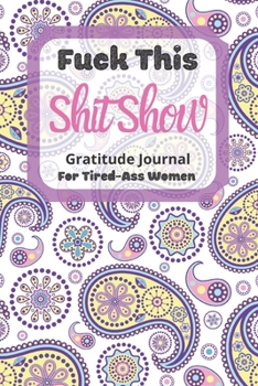 Fuck This Shit Show Gratitude Journal For Tired-Ass Women: Cuss words Gratitude Journal Gift For Tired-Ass Women and Girls; Blank Templates to Record all your Fucking Thoughts