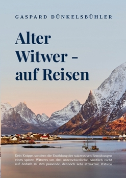 Alter Witwer - auf Reisen: Kein Knigge, sondern die Erzählung der sukzessiven Bemühungen eines späten Witwers um drei unterschiedliche, sämtlich nicht ... sehr attraktive Witwen
