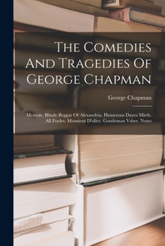 Paperback The Comedies And Tragedies Of George Chapman: Memoir. Blinde Beggar Of Alexandria. Humerous Dayes Mirth. All Fooles. Monsieur D'olive. Gentleman Vsher Book