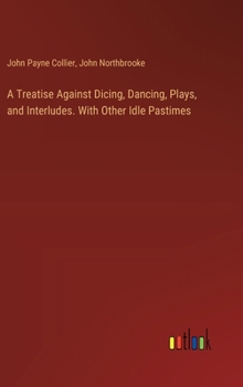 A Treatise Against Dicing, Dancing, Plays, and Interludes. With Other Idle Pastimes