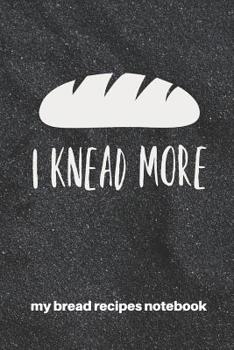 My Bread Recipes Notebook I Knead More: Blank Recipe Notebook Gift for Bread Bakers