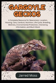 GARGOYLE GECKOS: A Complete Resource for Newcomers: Location, Housing, Care, Conduct, Nutrition, Life Cycle, Breeding, Wellness, Environmental Protection, Interesting Information, and Much More!