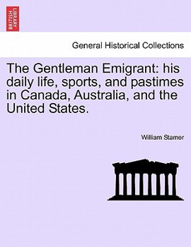 Paperback The Gentleman Emigrant: His Daily Life, Sports, and Pastimes in Canada, Australia, and the United States. Book