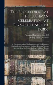 Hardcover The Proceedings at the Cushman Celebration, at Plymouth, August 15,1855: In Commemoration of the Embarkation of the Plymouth Pilgrims From Southampton Book