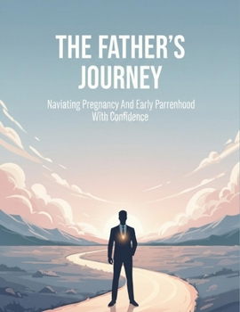The Father'S Journey: Navigating Pregnancy And Early Parenthood With Confidence