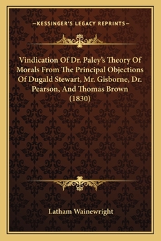 Paperback Vindication Of Dr. Paley's Theory Of Morals From The Principal Objections Of Dugald Stewart, Mr. Gisborne, Dr. Pearson, And Thomas Brown (1830) Book