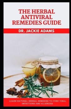 The Herbal Antiviral Remedies Guide: Learn Natural Herbal Remedies To Cure Viral Infections and Allergies