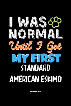 I Was Normal Until I Got My First Standard American Eskimo Notebook - Standard American Eskimo Dog Lover and Pet Owner: Lined Notebook / Journal Gift, 120 Pages, 6x9, Soft Cover, Matte Finish