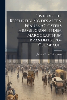 Historische Beschreibung Des Alten Frauen-closters Himmelcron In Dem Marggrafthum Brandenburg-culmbach: Nebst Einer Ausführlichen Lebens-beschreibung ... Carl, Marggrafens Zu...