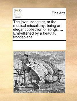 The jovial songster, or the musical miscellany; being an elegant collection of songs, ... Embellished by a beautiful frontispiece.